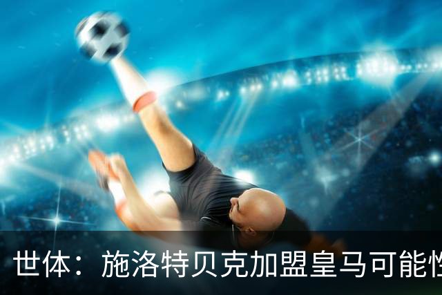 世体：施洛特贝克加盟皇马可能性变大 穆帅欣赏且仅需约5到6千万