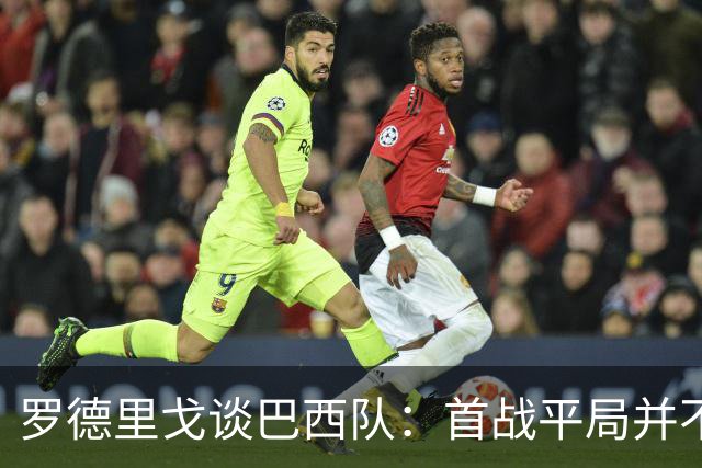 罗德里戈谈巴西队：首战平局并不代表全盘皆错，还有很长的路要走